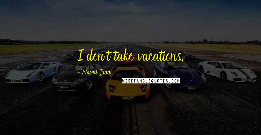 Naomi Judd Quotes: I don't take vacations.