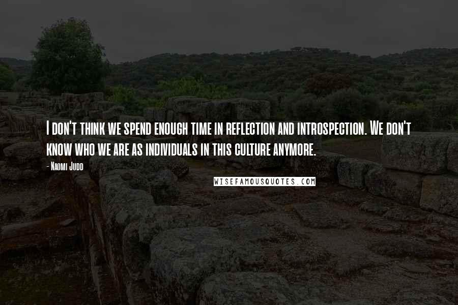 Naomi Judd Quotes: I don't think we spend enough time in reflection and introspection. We don't know who we are as individuals in this culture anymore.