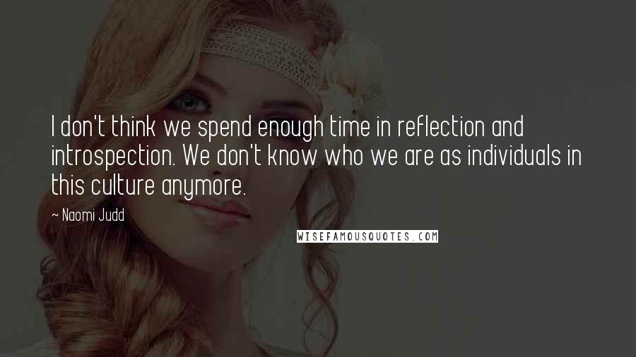 Naomi Judd Quotes: I don't think we spend enough time in reflection and introspection. We don't know who we are as individuals in this culture anymore.