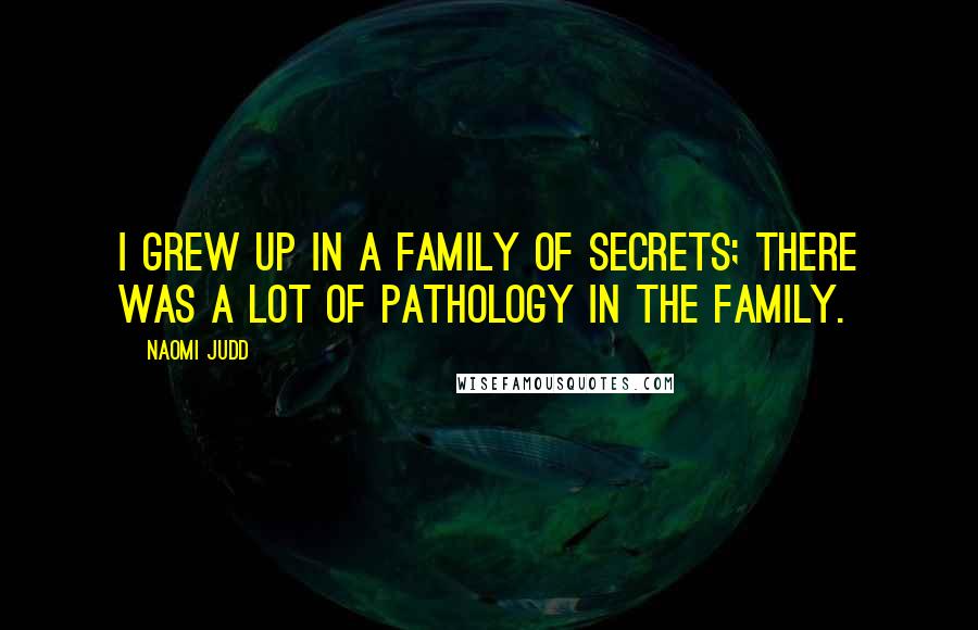 Naomi Judd Quotes: I grew up in a family of secrets; there was a lot of pathology in the family.