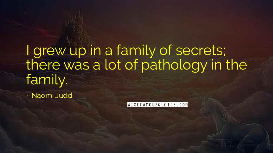 Naomi Judd Quotes: I grew up in a family of secrets; there was a lot of pathology in the family.