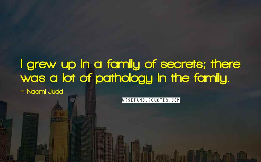 Naomi Judd Quotes: I grew up in a family of secrets; there was a lot of pathology in the family.