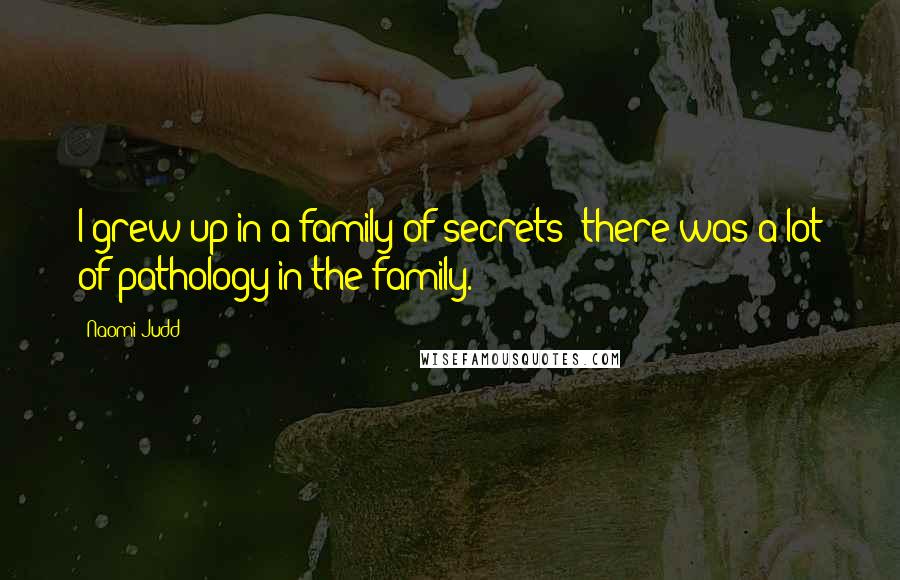 Naomi Judd Quotes: I grew up in a family of secrets; there was a lot of pathology in the family.