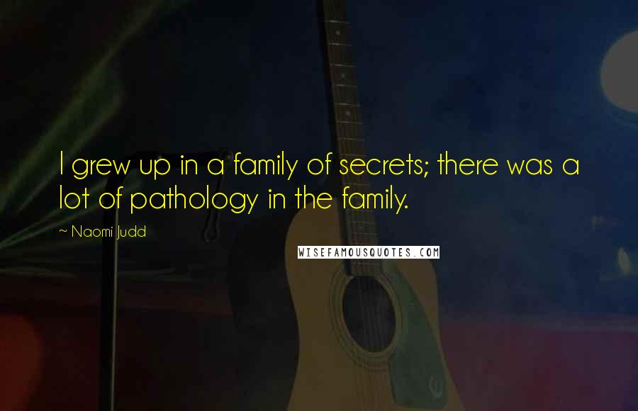 Naomi Judd Quotes: I grew up in a family of secrets; there was a lot of pathology in the family.