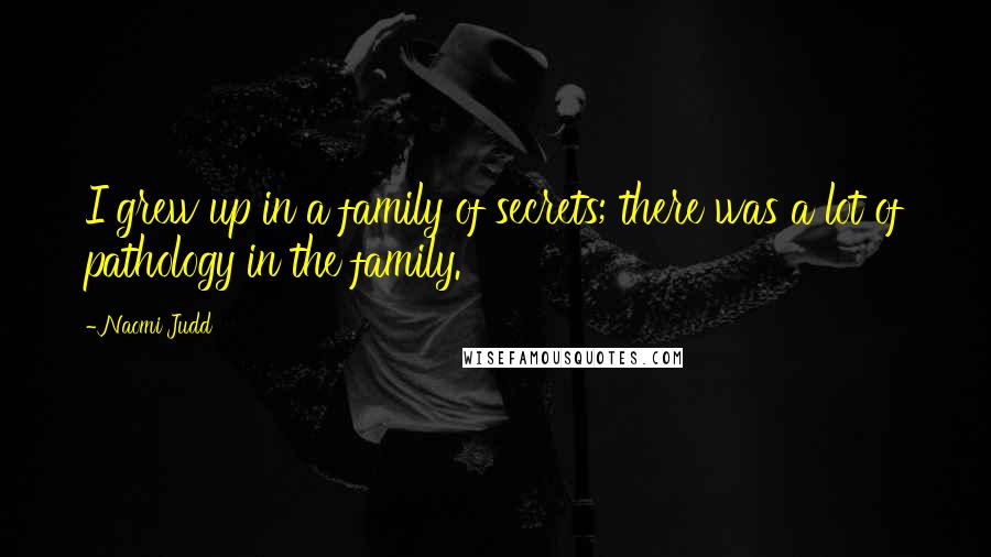Naomi Judd Quotes: I grew up in a family of secrets; there was a lot of pathology in the family.