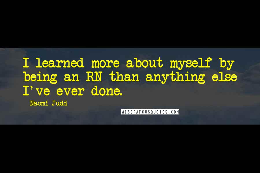 Naomi Judd Quotes: I learned more about myself by being an RN than anything else I've ever done.