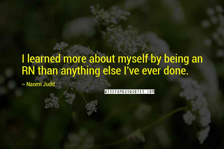 Naomi Judd Quotes: I learned more about myself by being an RN than anything else I've ever done.