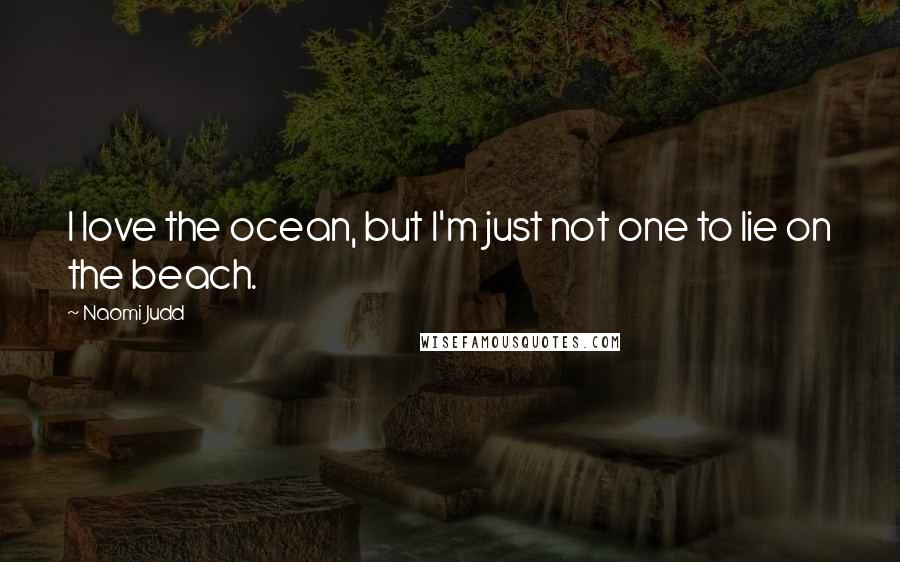 Naomi Judd Quotes: I love the ocean, but I'm just not one to lie on the beach.