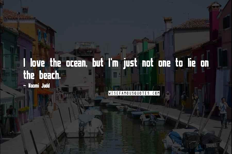 Naomi Judd Quotes: I love the ocean, but I'm just not one to lie on the beach.