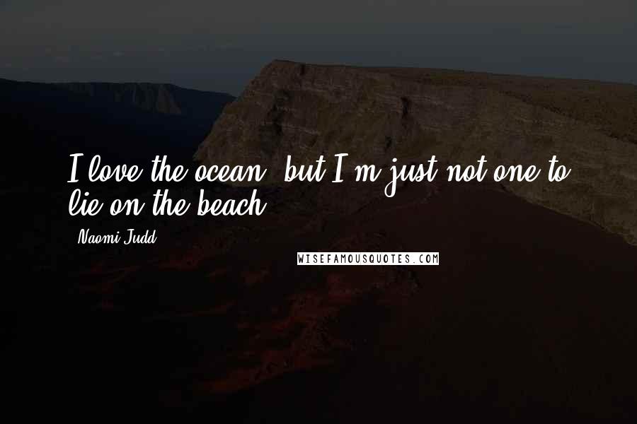 Naomi Judd Quotes: I love the ocean, but I'm just not one to lie on the beach.