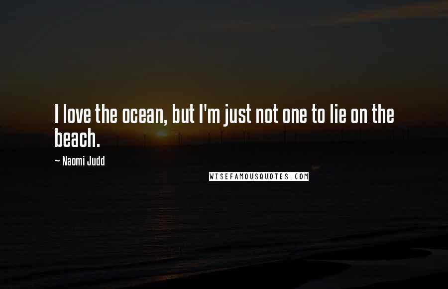 Naomi Judd Quotes: I love the ocean, but I'm just not one to lie on the beach.