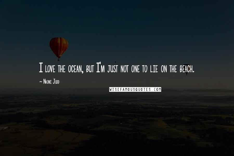 Naomi Judd Quotes: I love the ocean, but I'm just not one to lie on the beach.