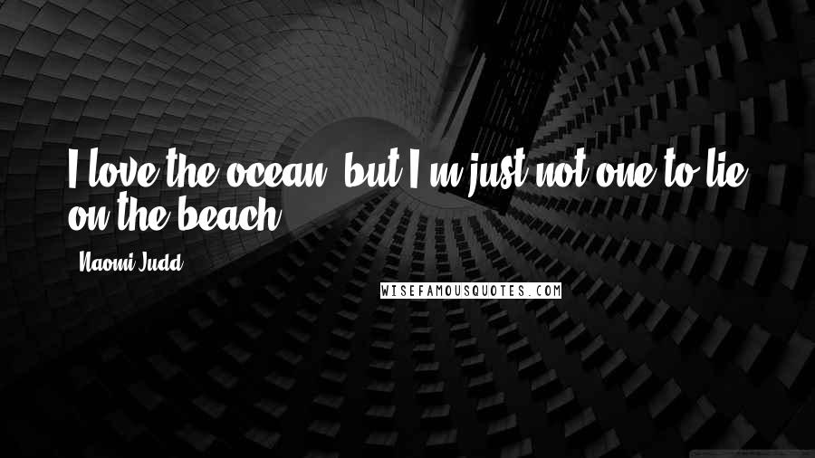 Naomi Judd Quotes: I love the ocean, but I'm just not one to lie on the beach.