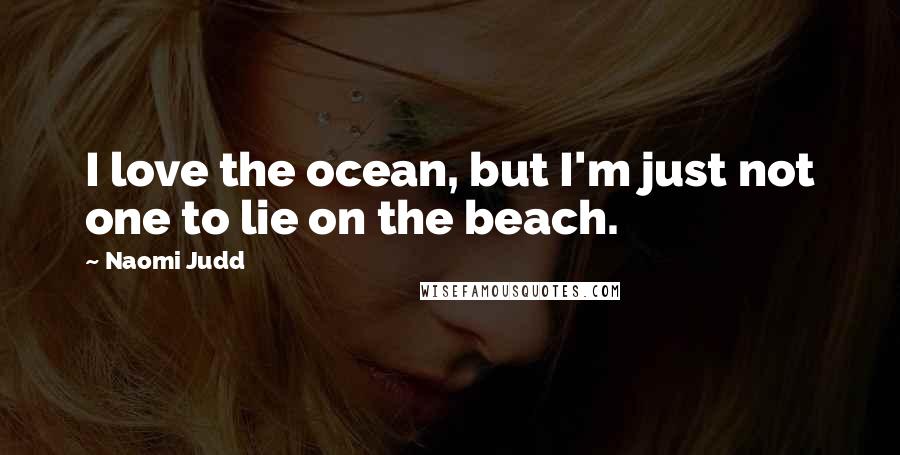 Naomi Judd Quotes: I love the ocean, but I'm just not one to lie on the beach.