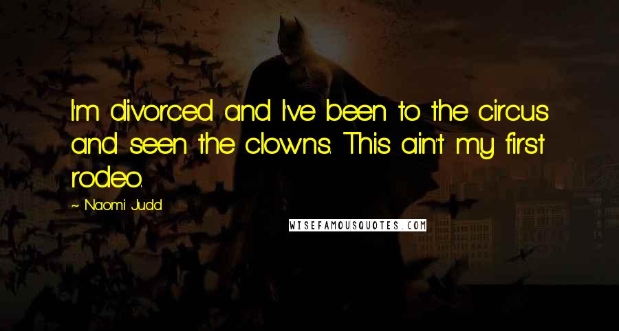 Naomi Judd Quotes: I'm divorced and I've been to the circus and seen the clowns. This ain't my first rodeo.