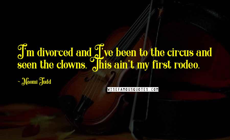 Naomi Judd Quotes: I'm divorced and I've been to the circus and seen the clowns. This ain't my first rodeo.