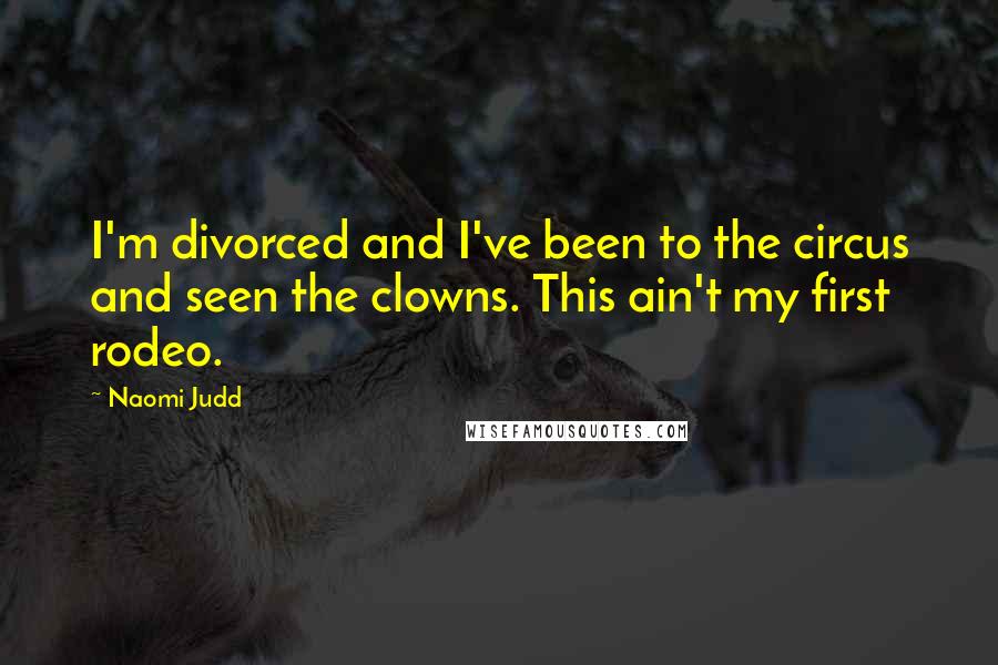 Naomi Judd Quotes: I'm divorced and I've been to the circus and seen the clowns. This ain't my first rodeo.