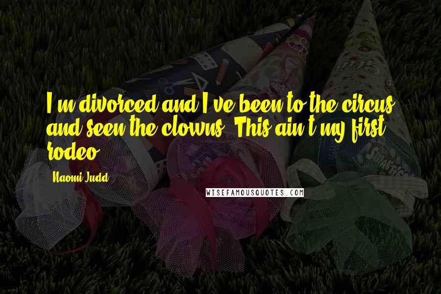 Naomi Judd Quotes: I'm divorced and I've been to the circus and seen the clowns. This ain't my first rodeo.