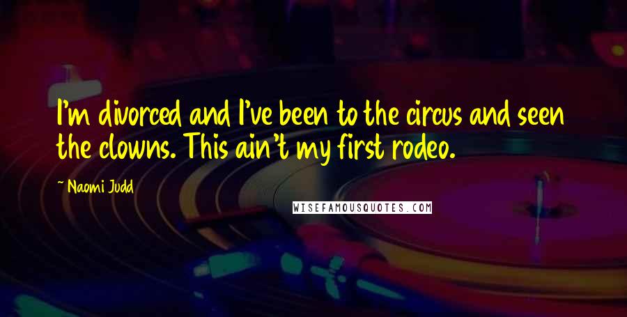 Naomi Judd Quotes: I'm divorced and I've been to the circus and seen the clowns. This ain't my first rodeo.