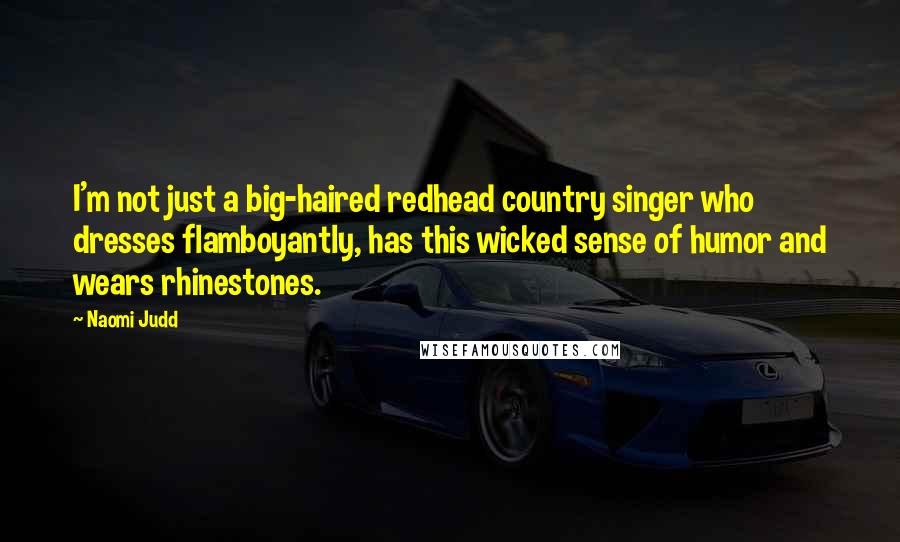 Naomi Judd Quotes: I'm not just a big-haired redhead country singer who dresses flamboyantly, has this wicked sense of humor and wears rhinestones.