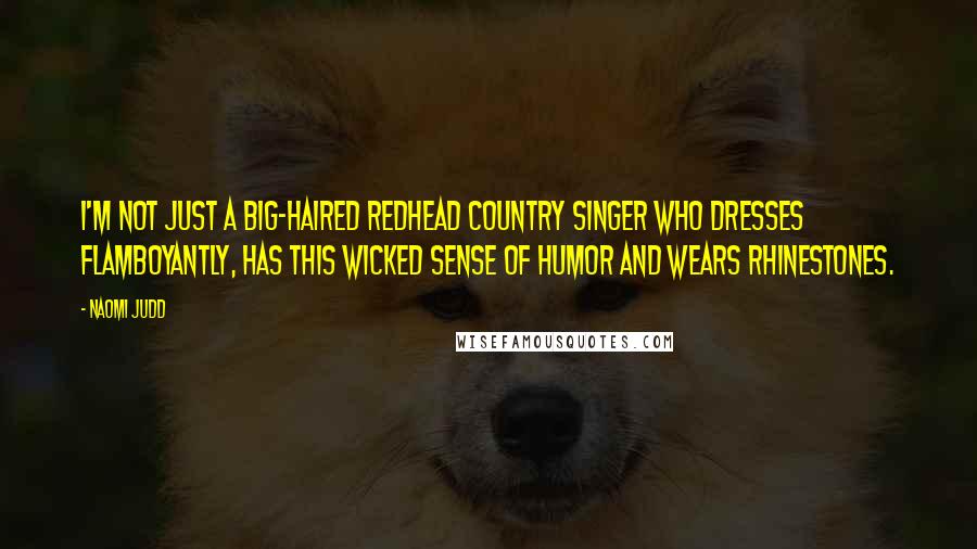 Naomi Judd Quotes: I'm not just a big-haired redhead country singer who dresses flamboyantly, has this wicked sense of humor and wears rhinestones.