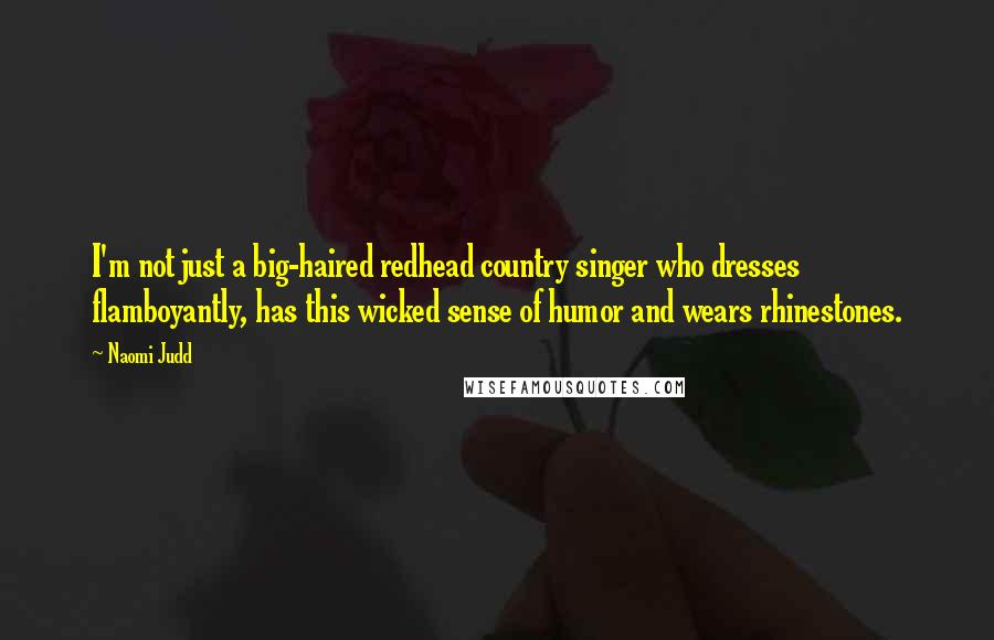 Naomi Judd Quotes: I'm not just a big-haired redhead country singer who dresses flamboyantly, has this wicked sense of humor and wears rhinestones.