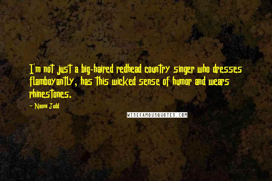 Naomi Judd Quotes: I'm not just a big-haired redhead country singer who dresses flamboyantly, has this wicked sense of humor and wears rhinestones.