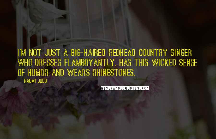 Naomi Judd Quotes: I'm not just a big-haired redhead country singer who dresses flamboyantly, has this wicked sense of humor and wears rhinestones.