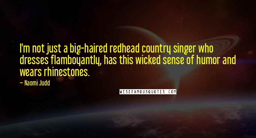 Naomi Judd Quotes: I'm not just a big-haired redhead country singer who dresses flamboyantly, has this wicked sense of humor and wears rhinestones.