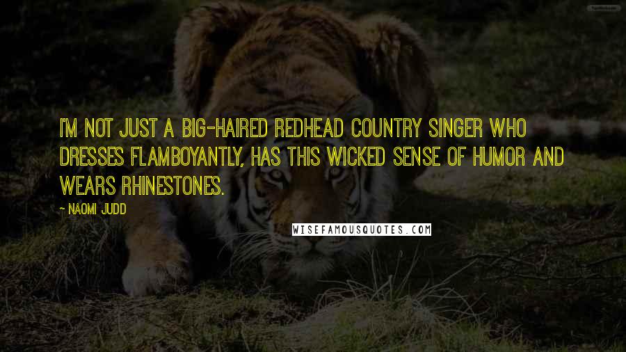 Naomi Judd Quotes: I'm not just a big-haired redhead country singer who dresses flamboyantly, has this wicked sense of humor and wears rhinestones.
