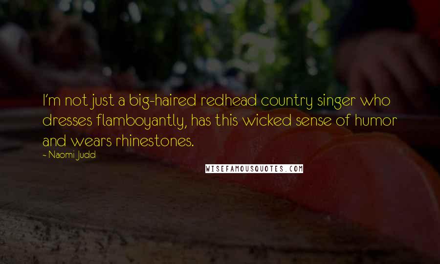 Naomi Judd Quotes: I'm not just a big-haired redhead country singer who dresses flamboyantly, has this wicked sense of humor and wears rhinestones.