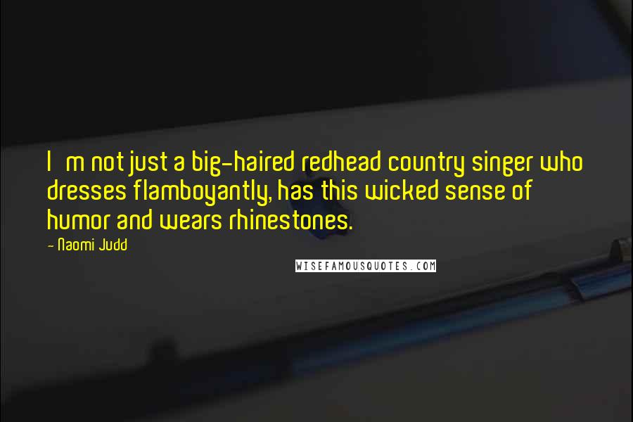 Naomi Judd Quotes: I'm not just a big-haired redhead country singer who dresses flamboyantly, has this wicked sense of humor and wears rhinestones.
