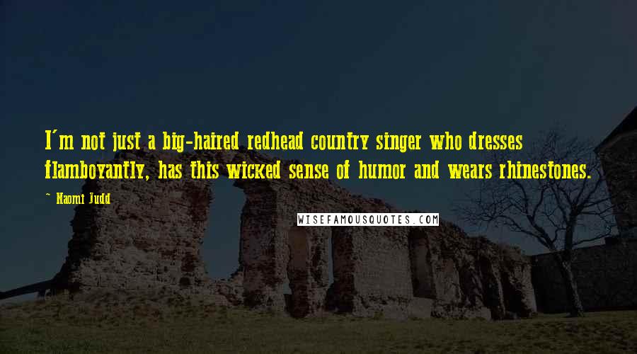 Naomi Judd Quotes: I'm not just a big-haired redhead country singer who dresses flamboyantly, has this wicked sense of humor and wears rhinestones.