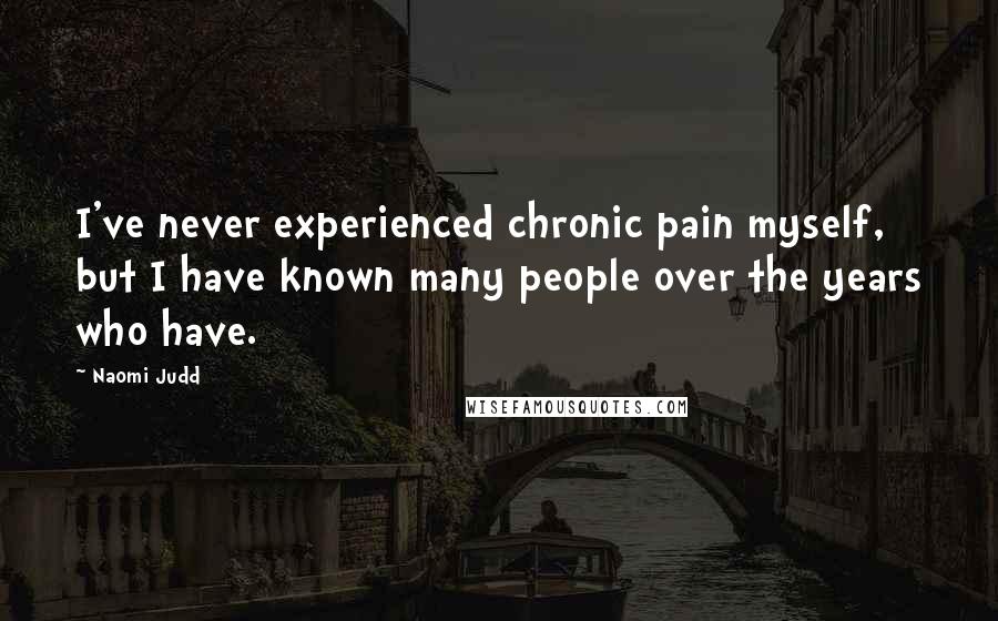 Naomi Judd Quotes: I've never experienced chronic pain myself, but I have known many people over the years who have.