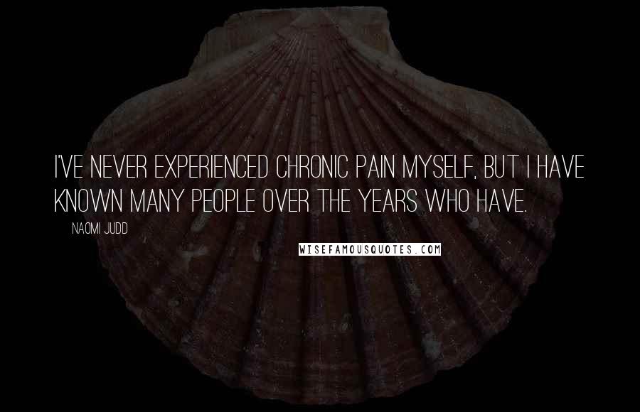 Naomi Judd Quotes: I've never experienced chronic pain myself, but I have known many people over the years who have.