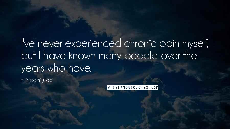 Naomi Judd Quotes: I've never experienced chronic pain myself, but I have known many people over the years who have.