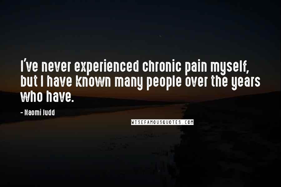 Naomi Judd Quotes: I've never experienced chronic pain myself, but I have known many people over the years who have.