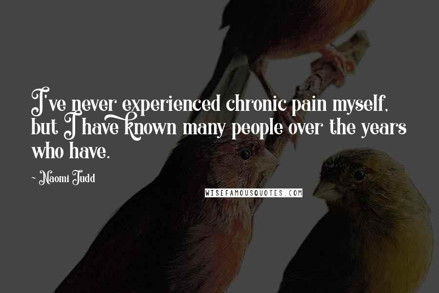 Naomi Judd Quotes: I've never experienced chronic pain myself, but I have known many people over the years who have.