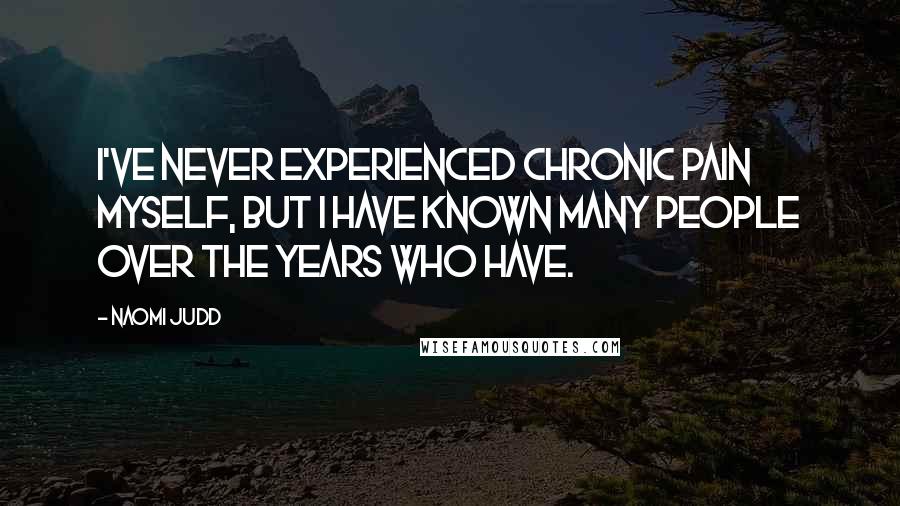 Naomi Judd Quotes: I've never experienced chronic pain myself, but I have known many people over the years who have.