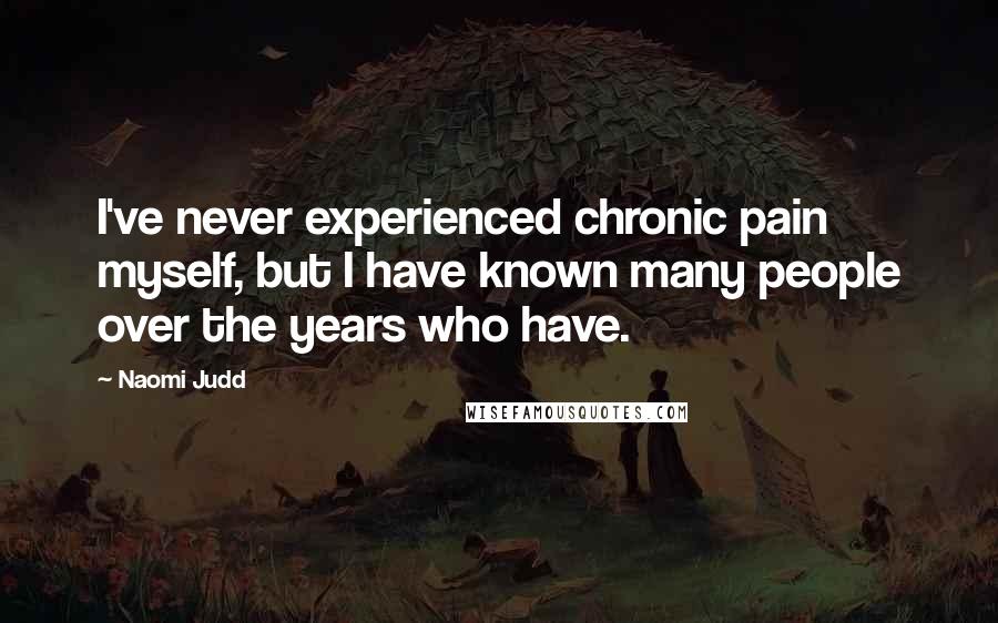 Naomi Judd Quotes: I've never experienced chronic pain myself, but I have known many people over the years who have.