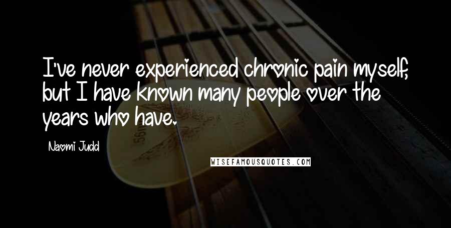 Naomi Judd Quotes: I've never experienced chronic pain myself, but I have known many people over the years who have.