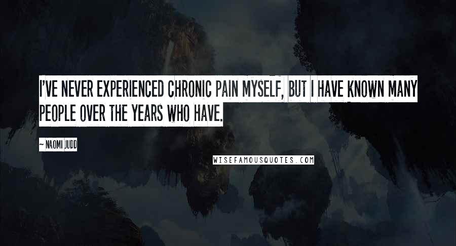 Naomi Judd Quotes: I've never experienced chronic pain myself, but I have known many people over the years who have.