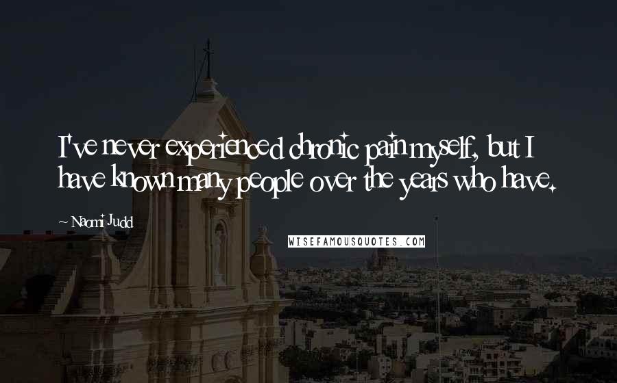 Naomi Judd Quotes: I've never experienced chronic pain myself, but I have known many people over the years who have.