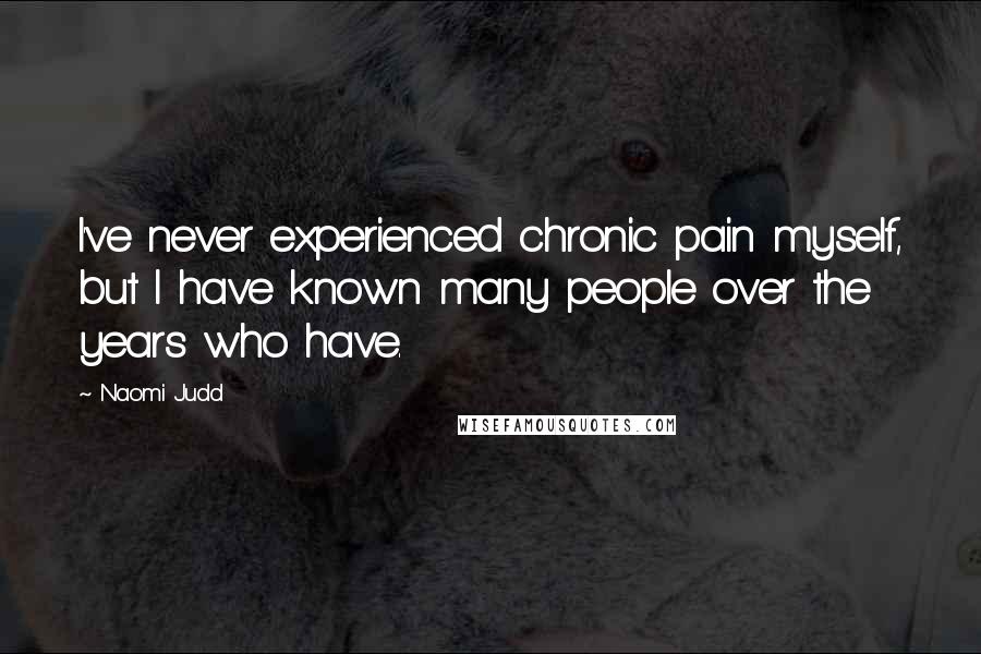 Naomi Judd Quotes: I've never experienced chronic pain myself, but I have known many people over the years who have.