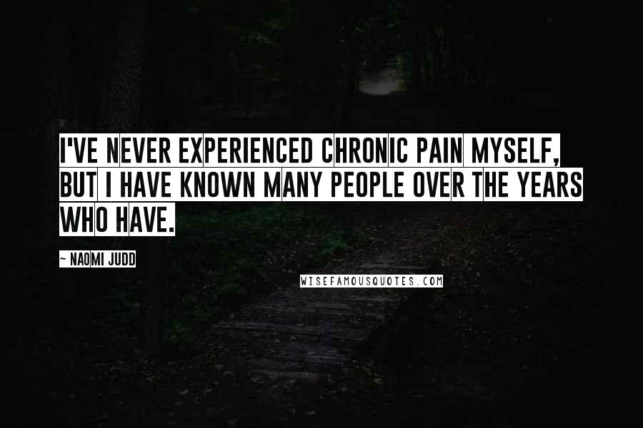 Naomi Judd Quotes: I've never experienced chronic pain myself, but I have known many people over the years who have.