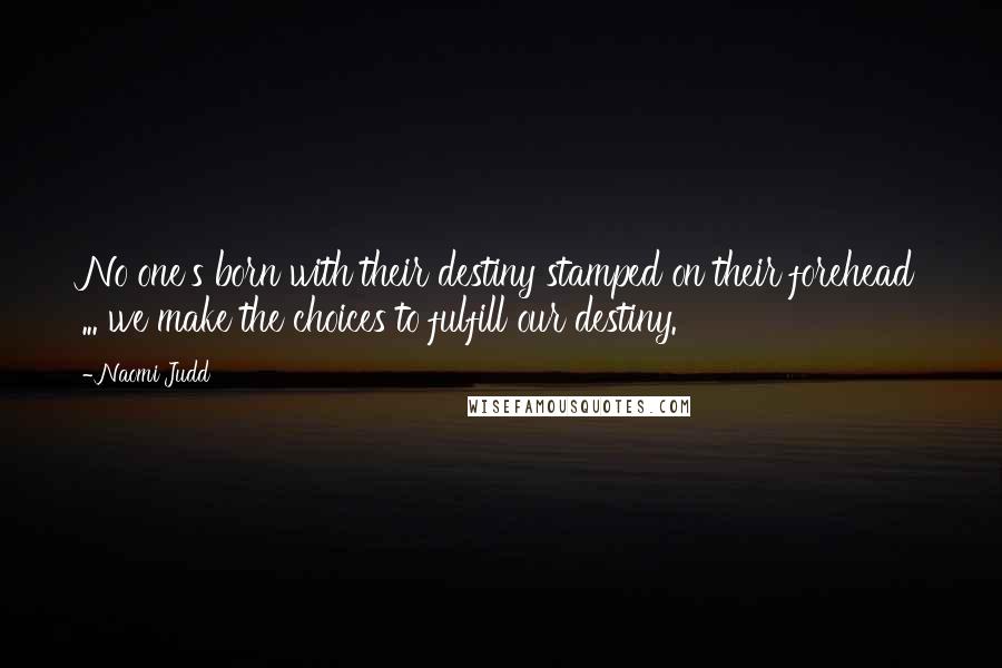 Naomi Judd Quotes: No one's born with their destiny stamped on their forehead ... we make the choices to fulfill our destiny.