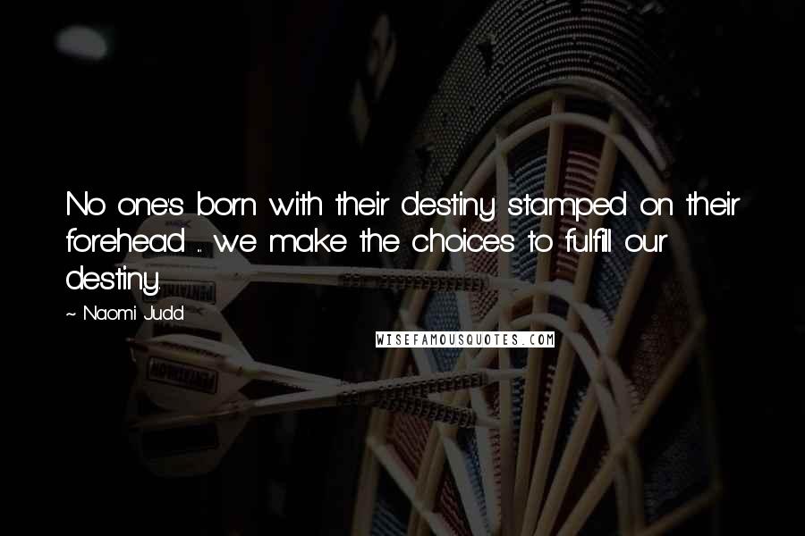 Naomi Judd Quotes: No one's born with their destiny stamped on their forehead ... we make the choices to fulfill our destiny.