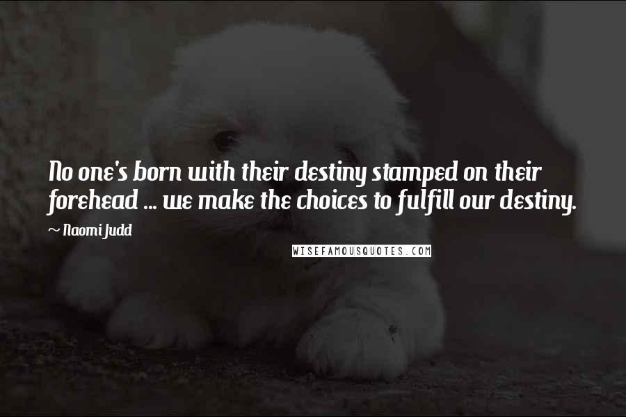 Naomi Judd Quotes: No one's born with their destiny stamped on their forehead ... we make the choices to fulfill our destiny.