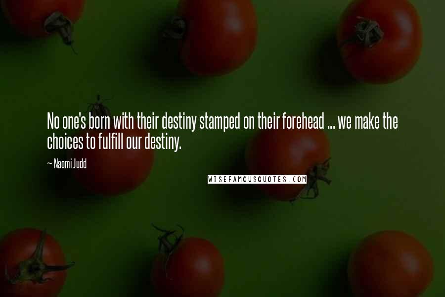 Naomi Judd Quotes: No one's born with their destiny stamped on their forehead ... we make the choices to fulfill our destiny.