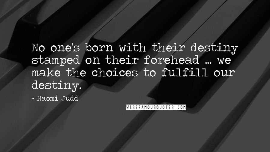 Naomi Judd Quotes: No one's born with their destiny stamped on their forehead ... we make the choices to fulfill our destiny.